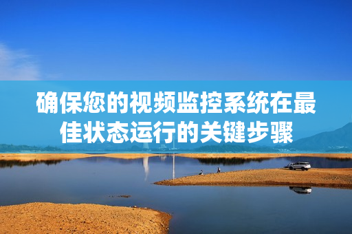 確保您的視頻監控系統在最佳狀態運行的關鍵步驟