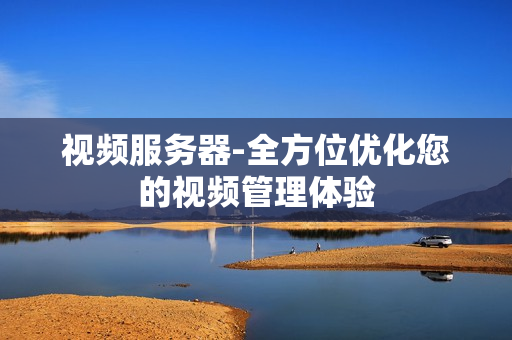 視頻服務器-全方位優化您的視頻管理體驗