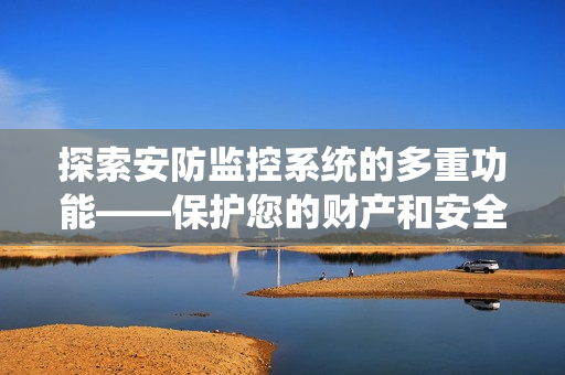 探索安防監(jiān)控系統(tǒng)的多重功能——保護(hù)您的財(cái)產(chǎn)和安全