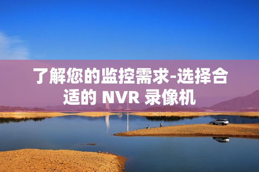 了解您的監(jiān)控需求-選擇合適的 NVR 錄像機(jī)