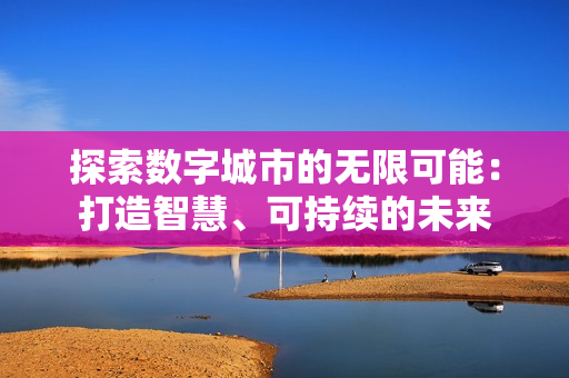 探索數字城市的無限可能：打造智慧、可持續的未來