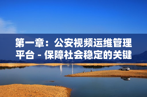 第一章：公安視頻運維管理平臺 - 保障社會穩(wěn)定的關(guān)鍵工具