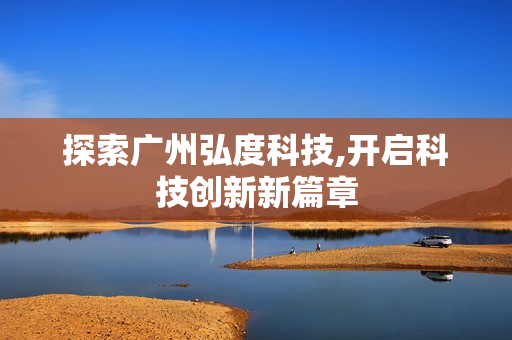 探索廣州弘度科技,開啟科技創新新篇章