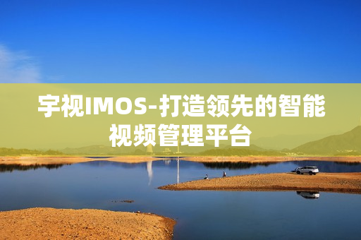 宇視IMOS-打造領先的智能視頻管理平臺