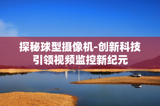 探秘球型攝像機-創新科技引領視頻監控新紀元
