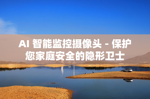 AI 智能監控攝像頭 - 保護您家庭安全的隱形衛士