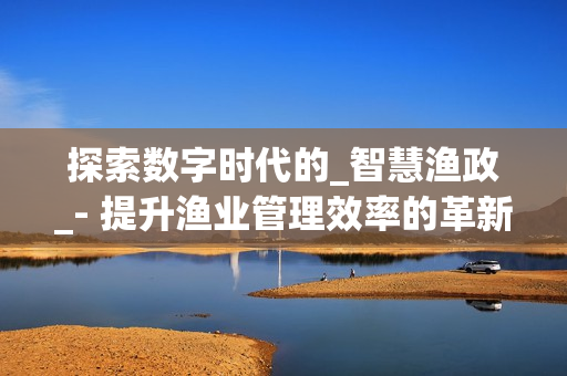 探索數字時代的_智慧漁政_- 提升漁業管理效率的革新之路