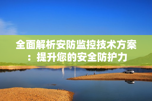 全面解析安防監控技術方案：提升您的安全防護力