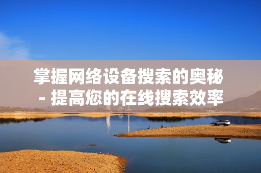 掌握網絡設備搜索的奧秘 - 提高您的在線搜索效率