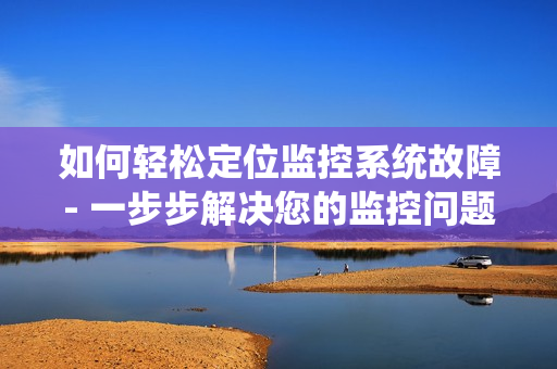 如何輕松定位監控系統故障- 一步步解決您的監控問題