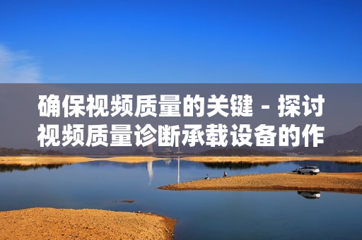 確保視頻質(zhì)量的關(guān)鍵 - 探討視頻質(zhì)量診斷承載設(shè)備的作用與應(yīng)用