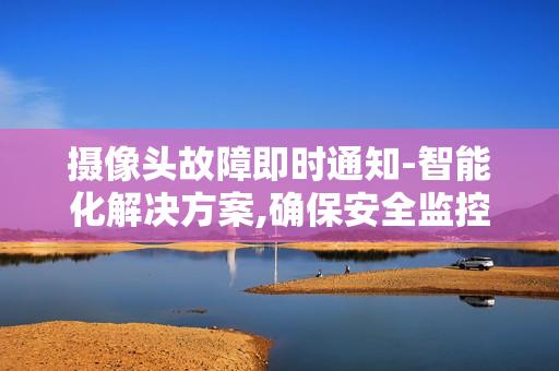 攝像頭故障即時(shí)通知-智能化解決方案,確保安全監(jiān)控?zé)o縫運(yùn)行