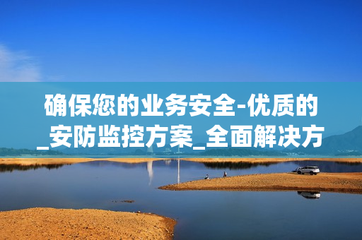 確保您的業(yè)務(wù)安全-優(yōu)質(zhì)的_安防監(jiān)控方案_全面解決方案
