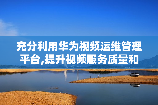 充分利用華為視頻運維管理平臺,提升視頻服務質量和效率