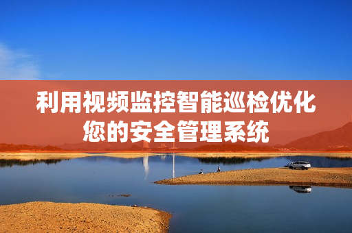 利用視頻監(jiān)控智能巡檢優(yōu)化您的安全管理系統(tǒng)