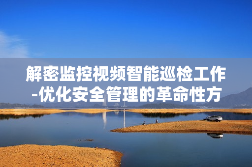 解密監控視頻智能巡檢工作-優化安全管理的革命性方案