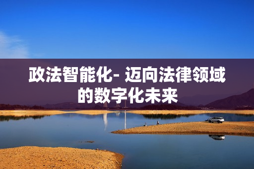 政法智能化- 邁向法律領(lǐng)域的數(shù)字化未來