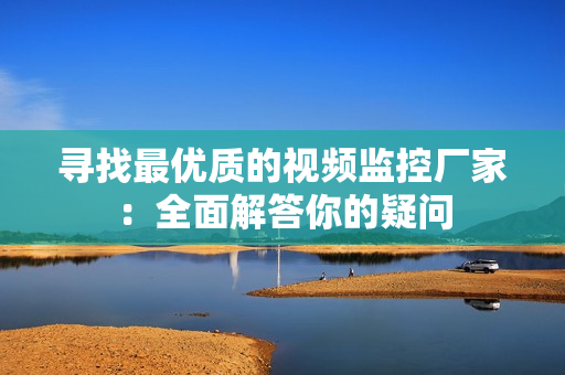 尋找最優(yōu)質(zhì)的視頻監(jiān)控廠家：全面解答你的疑問