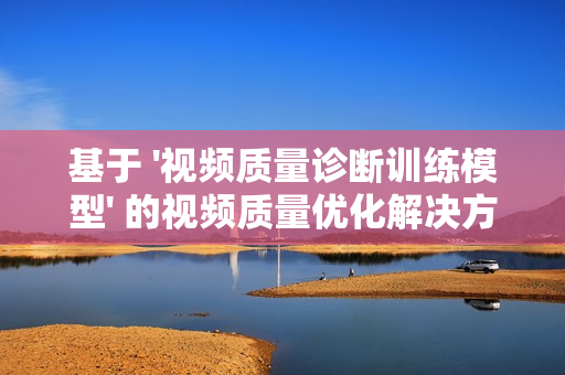 基于 '視頻質量診斷訓練模型' 的視頻質量優化解決方案
