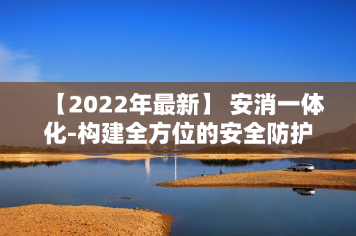 【2022年最新】 安消一體化-構建全方位的安全防護體系
