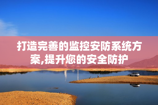 打造完善的監控安防系統方案,提升您的安全防護