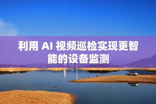 利用 AI 視頻巡檢實現(xiàn)更智能的設備監(jiān)測