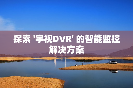 探索 '宇視DVR' 的智能監控解決方案