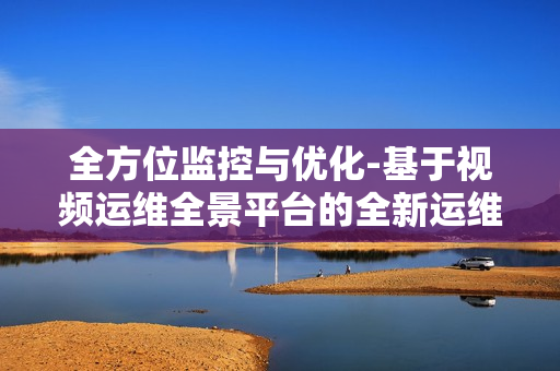 全方位監(jiān)控與優(yōu)化-基于視頻運(yùn)維全景平臺(tái)的全新運(yùn)維體驗(yàn)