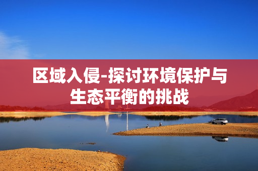 區域入侵-探討環境保護與生態平衡的挑戰