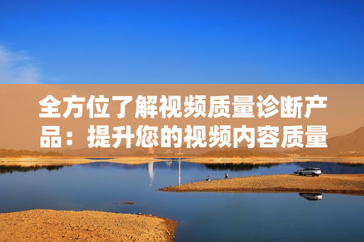 全方位了解視頻質(zhì)量診斷產(chǎn)品：提升您的視頻內(nèi)容質(zhì)量