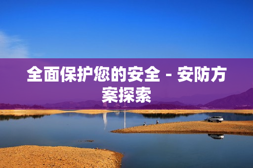 全面保護您的安全 - 安防方案探索