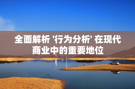 全面解析 '行為分析' 在現(xiàn)代商業(yè)中的重要地位