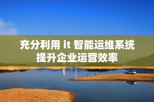 充分利用 it 智能運維系統提升企業運營效率
