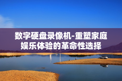 數字硬盤錄像機-重塑家庭娛樂體驗的革命性選擇