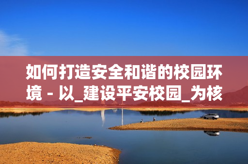 如何打造安全和諧的校園環境 - 以_建設平安校園_為核心