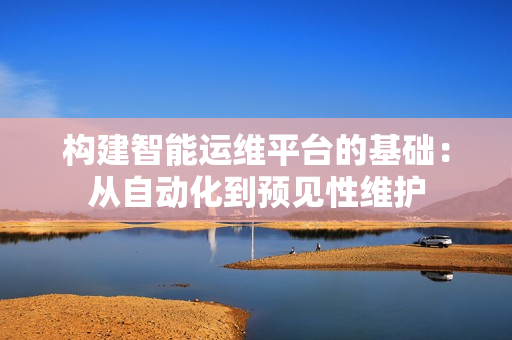 構(gòu)建智能運維平臺的基礎(chǔ)：從自動化到預(yù)見性維護