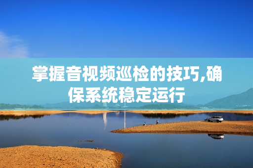 掌握音視頻巡檢的技巧,確保系統穩定運行