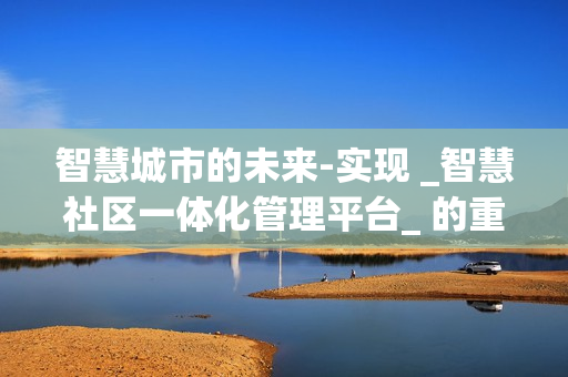 智慧城市的未來-實現 _智慧社區一體化管理平臺_ 的重要性