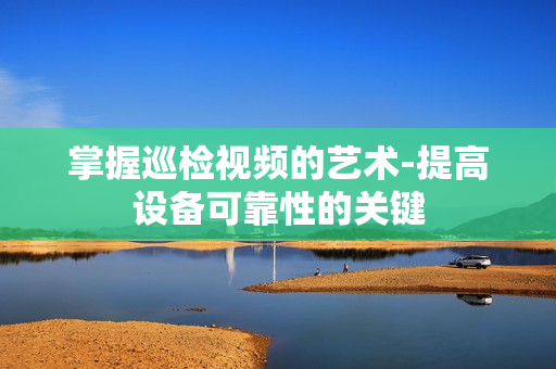 掌握巡檢視頻的藝術-提高設備可靠性的關鍵