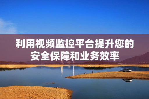利用視頻監(jiān)控平臺(tái)提升您的安全保障和業(yè)務(wù)效率