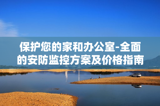 保護您的家和辦公室-全面的安防監控方案及價格指南