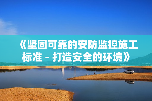 《堅固可靠的安防監控施工標準 - 打造安全的環境》