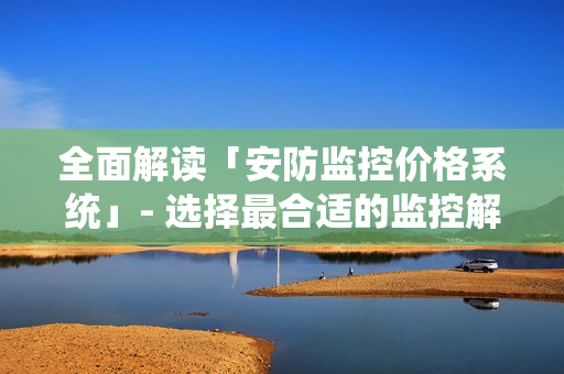 全面解讀「安防監控價格系統」- 選擇最合適的監控解決方案
