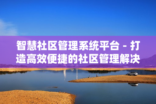 智慧社區管理系統平臺 - 打造高效便捷的社區管理解決方案