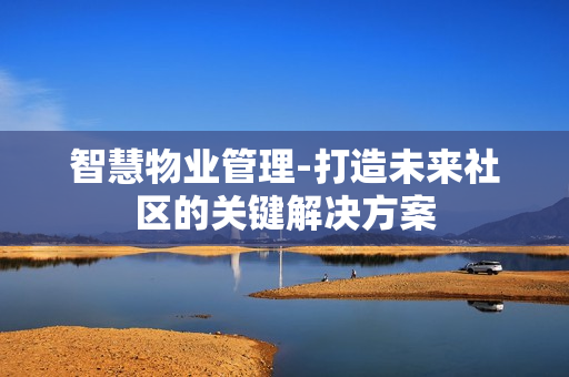 智慧物業管理-打造未來社區的關鍵解決方案
