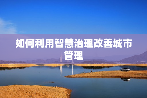 如何利用智慧治理改善城市管理
