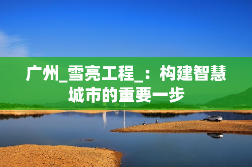 廣州_雪亮工程_：構建智慧城市的重要一步