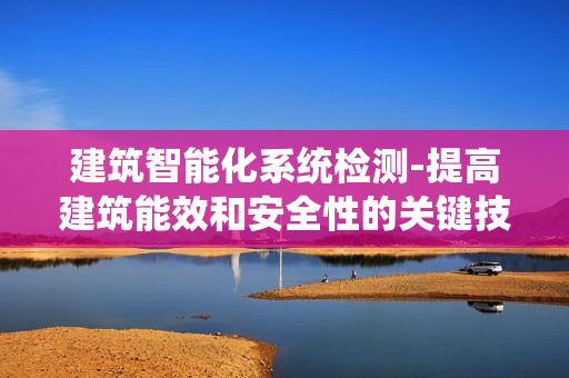 建筑智能化系統(tǒng)檢測-提高建筑能效和安全性的關(guān)鍵技術(shù)
