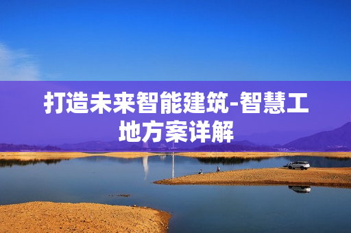 打造未來智能建筑-智慧工地方案詳解