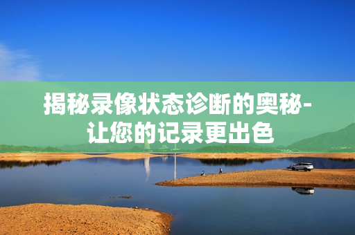 揭秘錄像狀態(tài)診斷的奧秘- 讓您的記錄更出色